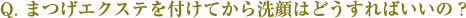 まつげエクステを付けてから洗顔はどうすればいいの？