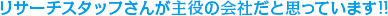 リサーチスタッフさんが主役の会社だと思っています!!