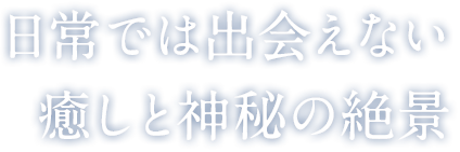 日常では出会えない癒しと神秘の絶景