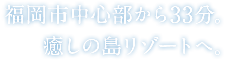 福岡市中心部から33分。癒しの島リゾートへ。